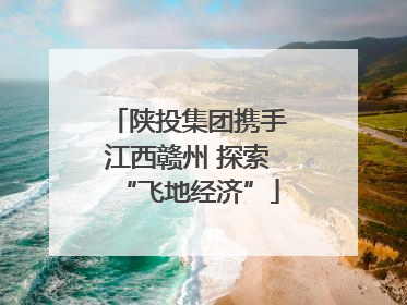 陕投集团携手江西赣州 探索“飞地经济”