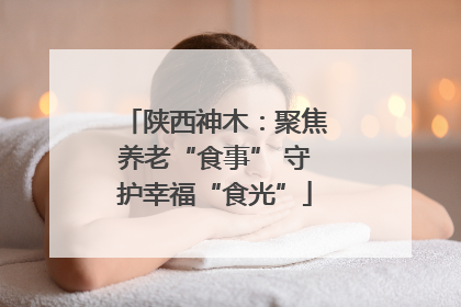 陕西神木：聚焦养老“食事” 守护幸福“食光”