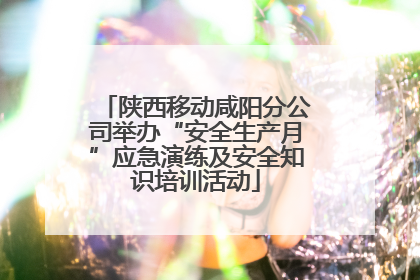 陕西移动咸阳分公司举办“安全生产月”应急演练及安全知识培训活动