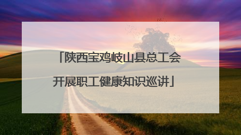 陕西宝鸡岐山县总工会开展职工健康知识巡讲