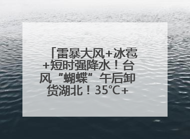 雷暴大风+冰雹+短时强降水！台风“蝴蝶”午后卸货湖北！35℃+又火速上线