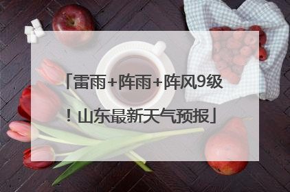 雷雨+阵雨+阵风9级！山东最新天气预报