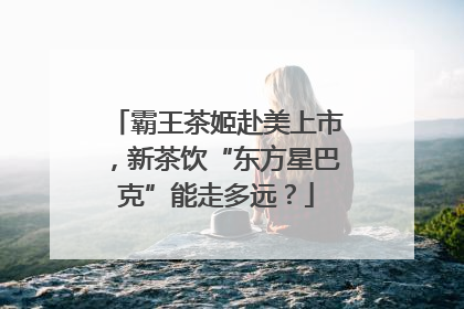 霸王茶姬赴美上市，新茶饮“东方星巴克”能走多远？