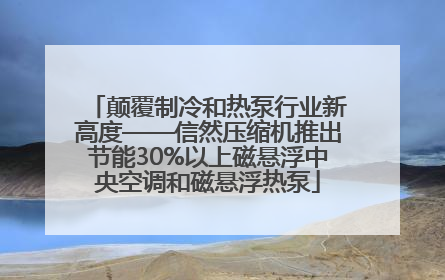 颠覆制冷和热泵行业新高度——信然压缩机推出节能30%以上磁悬浮中央空调和磁悬浮热泵