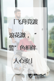 飞舟竞渡浪花激，“警”色相伴人心安