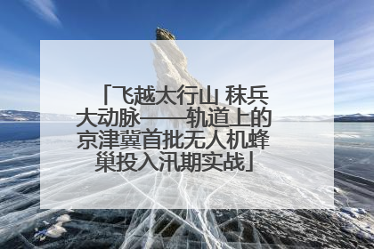飞越太行山 秣兵大动脉——轨道上的京津冀首批无人机蜂巢投入汛期实战