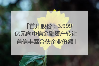 首开股份：3.999亿元向中信金融资产转让首信丰泰合伙企业份额