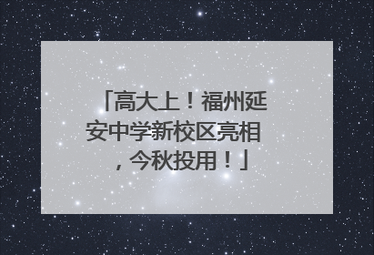 高大上！福州延安中学新校区亮相，今秋投用！