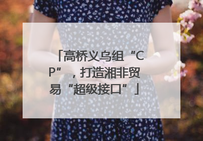 高桥义乌组“CP”，打造湘非贸易“超级接口”