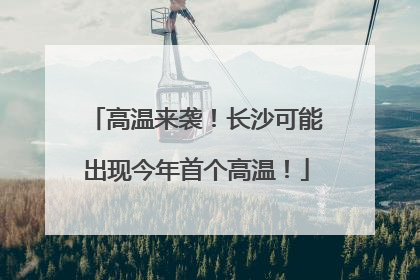 高温来袭！长沙可能出现今年首个高温！