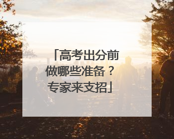 高考出分前做哪些准备？专家来支招