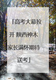 高考大幕拉开 陕西神木家长满怀期待送考