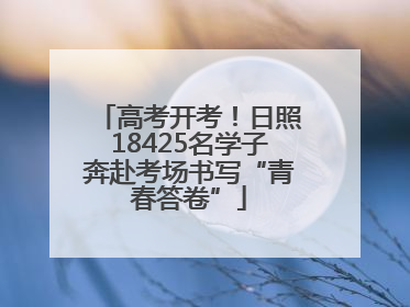 高考开考！日照18425名学子奔赴考场书写“青春答卷”