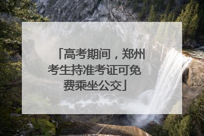 高考期间,郑州考生持准考证可免费乘坐公交