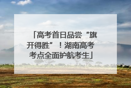 高考首日品尝“旗开得胜”！湖南高考考点全面护航考生