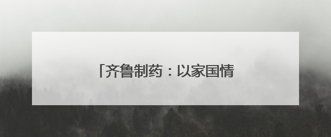 齐鲁制药：以家国情怀挺起医药产业脊梁