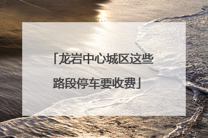 龙岩中心城区这些路段停车要收费