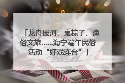 龙舟拔河、裹粽子、渔俗文旅……海宁端午民俗活动“好戏连台”