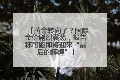 黄金转向了？国际金价剧烈震荡，报告称可能即将迎来“最后的辉煌”