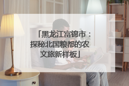 黑龙江富锦市：探秘北国粮都的农文旅新样板