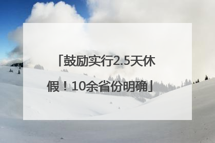 鼓励实行2.5天休假！10余省份明确