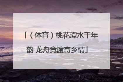 （体育）桃花潭水千年韵 龙舟竞渡寄乡情