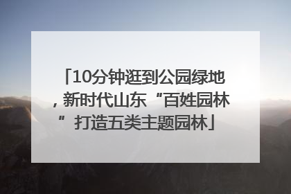 10分钟逛到公园绿地，新时代山东“百姓园林”打造五类主题园林