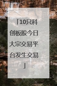 10只科创板股今日大宗交易平台发生交易