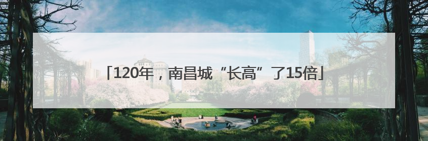 120年，南昌城“长高”了15倍