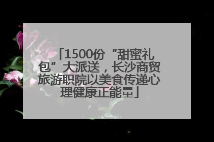 1500份“甜蜜礼包”大派送，长沙商贸旅游职院以美食传递心理健康正能量