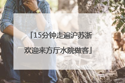 15分钟走遍沪苏浙 欢迎来方厅水院做客