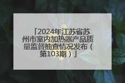 2024年江苏省苏州市室内加热器产品质量监督抽查情况发布（第103期）