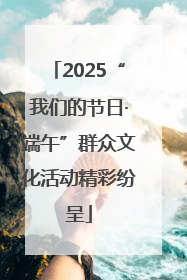 2025“我们的节日·端午”群众文化活动精彩纷呈