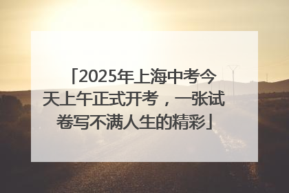 2025年上海中考今天上午正式开考，一张试卷写不满人生的精彩