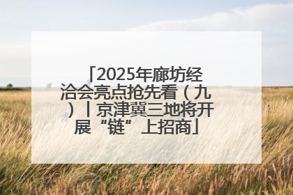 2025年廊坊经洽会亮点抢先看（九）丨京津冀三地将开展“链”上招商