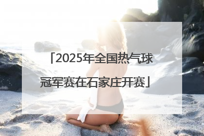 2025年全国热气球冠军赛在石家庄开赛