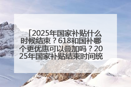 2025年国家补贴什么时候结束？618和国补哪个更优惠可以叠加吗？2025年国家补贴结束时间统一为12月31日