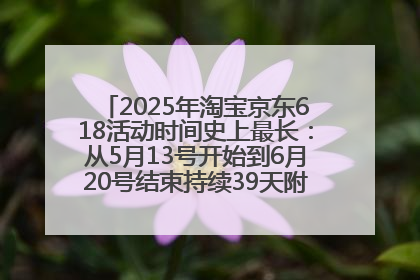 2025年淘宝京东618活动时间史上最长：从5月13号开始到6月20号结束持续39天附详细时间表一览