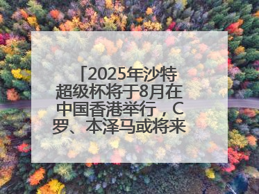2025年沙特超级杯将于8月在中国香港举行，C罗、本泽马或将来华参赛