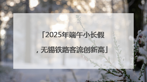 2025年端午小长假，无锡铁路客流创新高