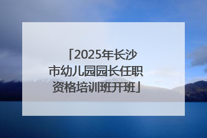 2025年长沙市幼儿园园长任职资格培训班开班