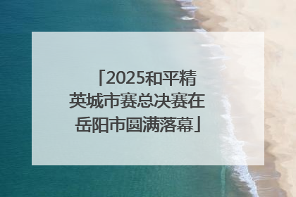 2025和平精英城市赛总决赛在岳阳市圆满落幕