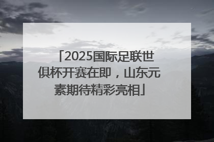 2025国际足联世俱杯开赛在即，山东元素期待精彩亮相