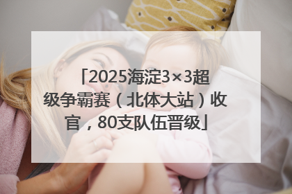 2025海淀3×3超级争霸赛（北体大站）收官，80支队伍晋级