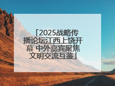 2025战略传播论坛江西上饶开幕 中外嘉宾聚焦文明交流互鉴