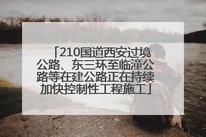 210国道西安过境公路、东三环至临潼公路等在建公路正在持续加快控制性工程施工