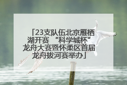 23支队伍北京雁栖湖开赛 “科学城杯”龙舟大赛暨怀柔区首届龙舟拔河赛举办