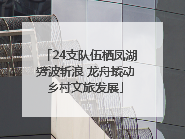 24支队伍栖凤湖劈波斩浪 龙舟撬动乡村文旅发展