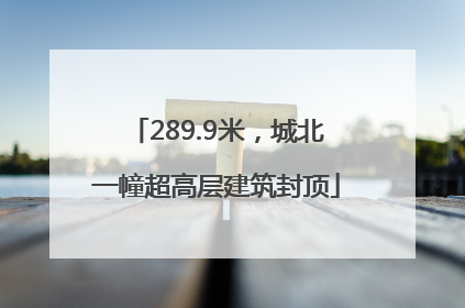 289.9米，城北一幢超高层建筑封顶