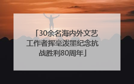 30余名海内外文艺工作者挥毫泼墨纪念抗战胜利80周年